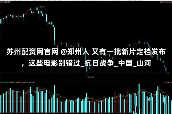 苏州配资网官网 @郑州人 又有一批新片定档发布，这些电影别错过_抗日战争_中国_山河