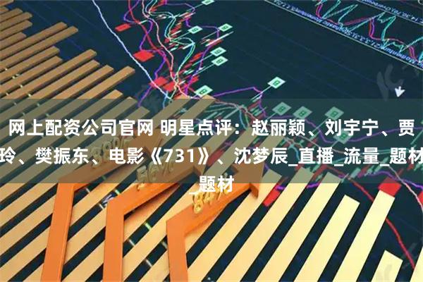 网上配资公司官网 明星点评：赵丽颖、刘宇宁、贾玲、樊振东、电影《731》、沈梦辰_直播_流量_题材