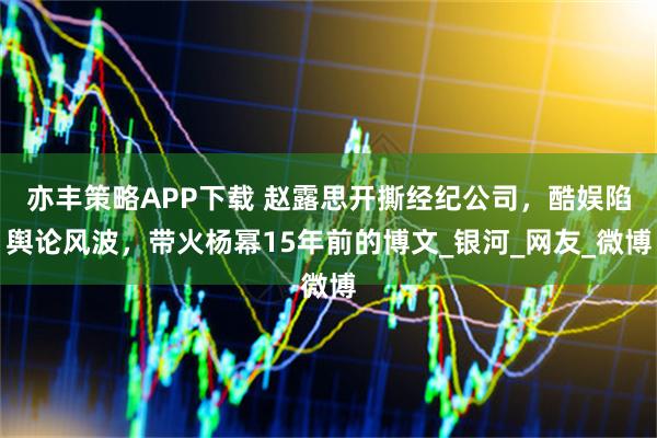 亦丰策略APP下载 赵露思开撕经纪公司，酷娱陷舆论风波，带火杨幂15年前的博文_银河_网友_微博