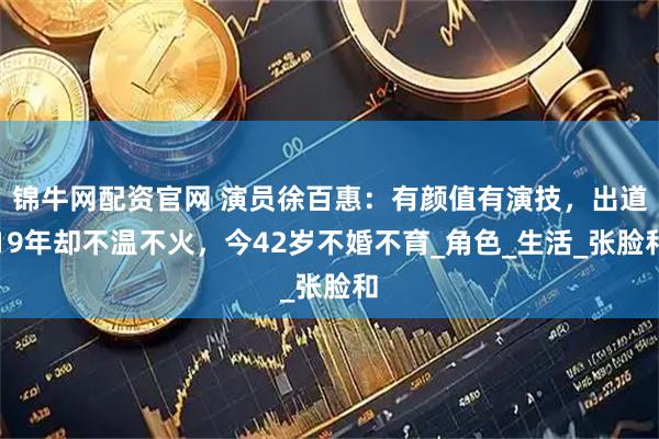 锦牛网配资官网 演员徐百惠：有颜值有演技，出道19年却不温不火，今42岁不婚不育_角色_生活_张脸和