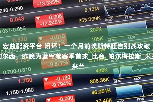 宏益配资平台 闭环！一个月前埃斯特旺告别战攻破切尔西，昨晚为蓝军献赛季首球_比赛_帕尔梅拉斯_米兰