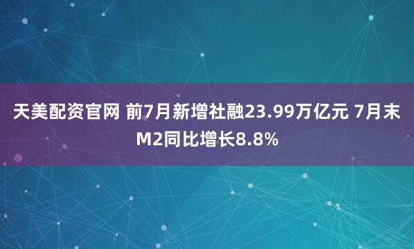 天美配资官网 前7月新增社融23.99万亿元 7月末M2同比增长8.8%