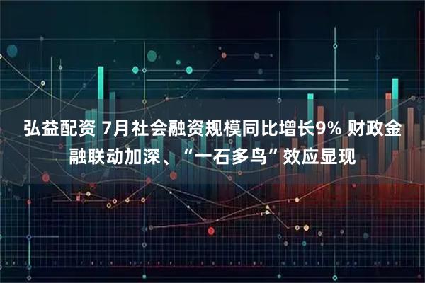 弘益配资 7月社会融资规模同比增长9% 财政金融联动加深、“一石多鸟”效应显现
