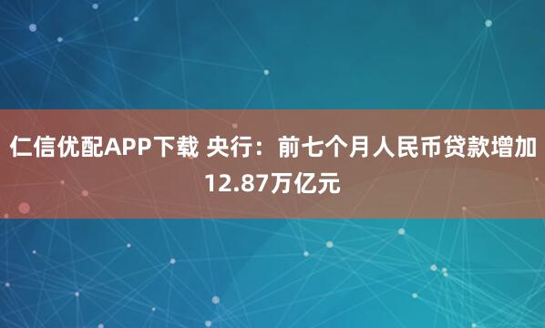 仁信优配APP下载 央行：前七个月人民币贷款增加12.87万亿元
