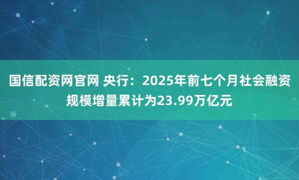 国信配资网官网 央行：2025年前七个月社会融资规模增量累计为23.99万亿元