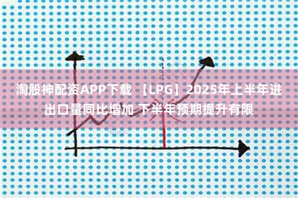 淘股神配资APP下载 【LPG】2025年上半年进出口量同比增加 下半年预期提升有限