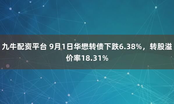 九牛配资平台 9月1日华懋转债下跌6.38%，转股溢价率18.31%