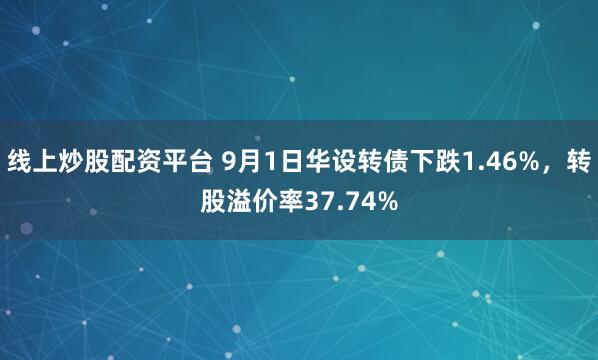 线上炒股配资平台 9月1日华设转债下跌1.46%，转股溢价率37.74%