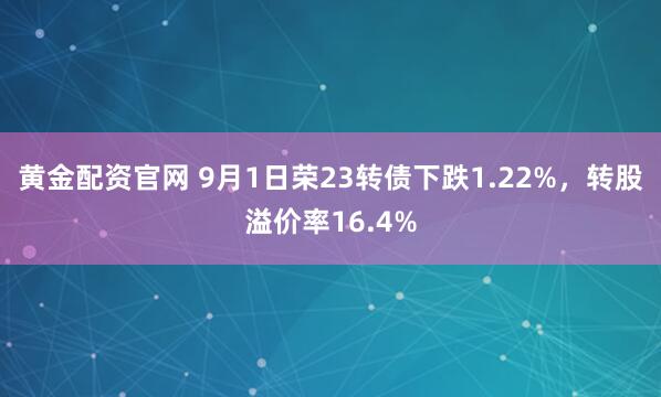 黄金配资官网 9月1日荣23转债下跌1.22%，转股溢价率16.4%