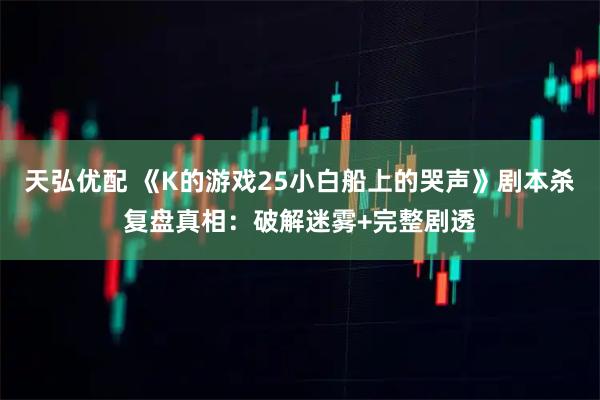 天弘优配 《K的游戏25小白船上的哭声》剧本杀复盘真相：破解迷雾+完整剧透