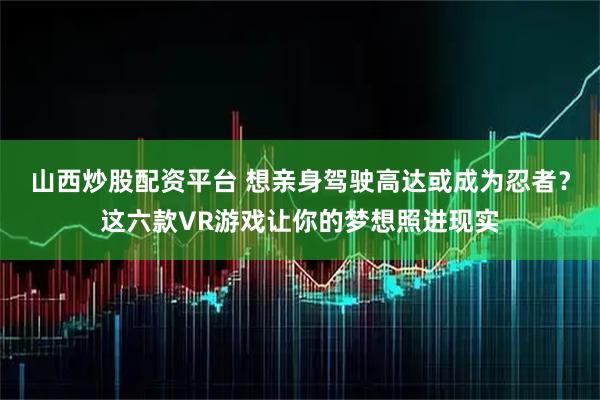 山西炒股配资平台 想亲身驾驶高达或成为忍者？这六款VR游戏让你的梦想照进现实