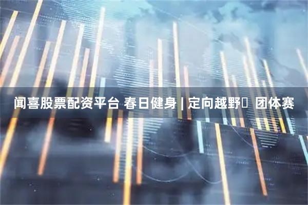 闻喜股票配资平台 春日健身 | 定向越野・团体赛
