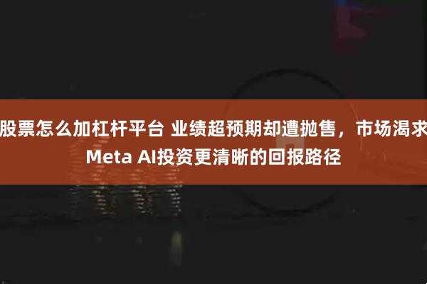 股票怎么加杠杆平台 业绩超预期却遭抛售，市场渴求Meta AI投资更清晰的回报路径