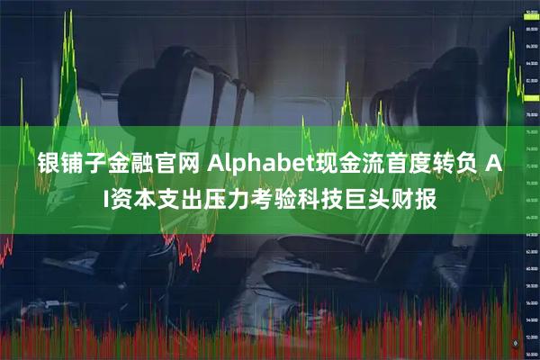 银铺子金融官网 Alphabet现金流首度转负 AI资本支出压力考验科技巨头财报